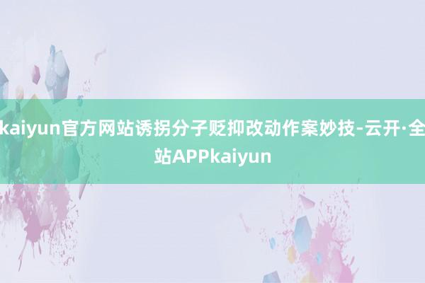 kaiyun官方网站诱拐分子贬抑改动作案妙技-云开·全站APPkaiyun