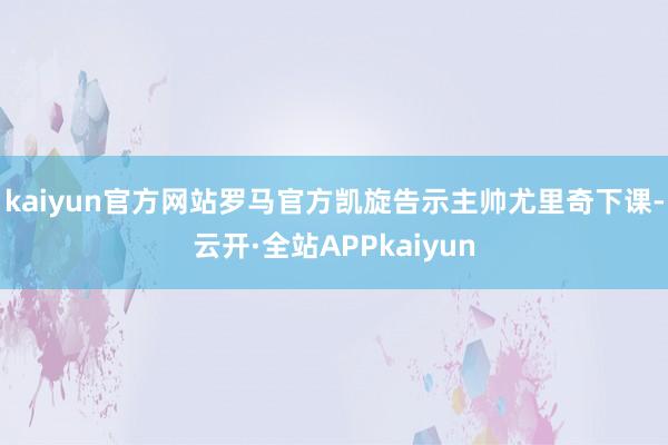 kaiyun官方网站罗马官方凯旋告示主帅尤里奇下课-云开·全站APPkaiyun