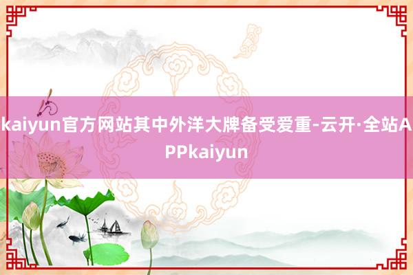 kaiyun官方网站其中外洋大牌备受爱重-云开·全站APPkaiyun