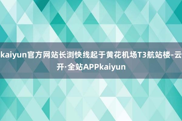 kaiyun官方网站长浏快线起于黄花机场T3航站楼-云开·全站APPkaiyun