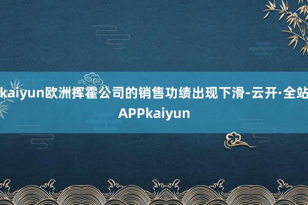 kaiyun欧洲挥霍公司的销售功绩出现下滑-云开·全站APPkaiyun