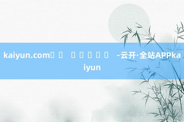 kaiyun.com		  					  -云开·全站APPkaiyun