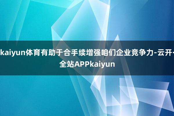 kaiyun体育有助于合手续增强咱们企业竞争力-云开·全站APPkaiyun