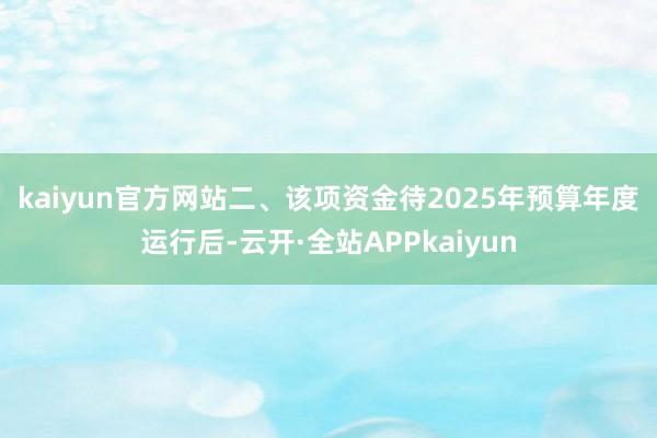 kaiyun官方网站　　二、该项资金待2025年预算年度运行后-云开·全站APPkaiyun