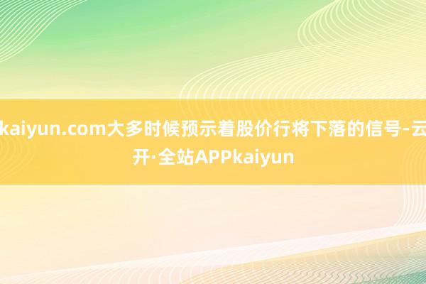 kaiyun.com大多时候预示着股价行将下落的信号-云开·全站APPkaiyun