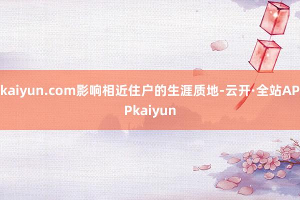 kaiyun.com影响相近住户的生涯质地-云开·全站APPkaiyun