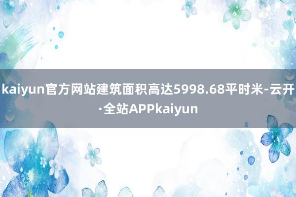 kaiyun官方网站建筑面积高达5998.68平时米-云开·全站APPkaiyun