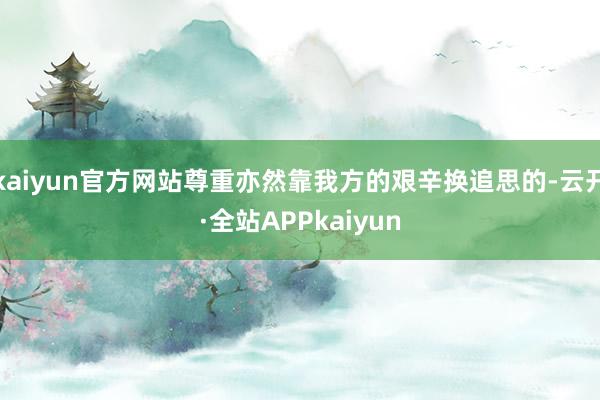 kaiyun官方网站尊重亦然靠我方的艰辛换追思的-云开·全站APPkaiyun