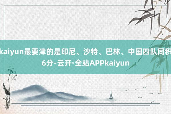 kaiyun最要津的是印尼、沙特、巴林、中国四队同积6分-云开·全站APPkaiyun