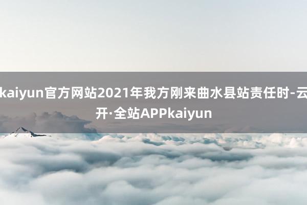 kaiyun官方网站2021年我方刚来曲水县站责任时-云开·全站APPkaiyun