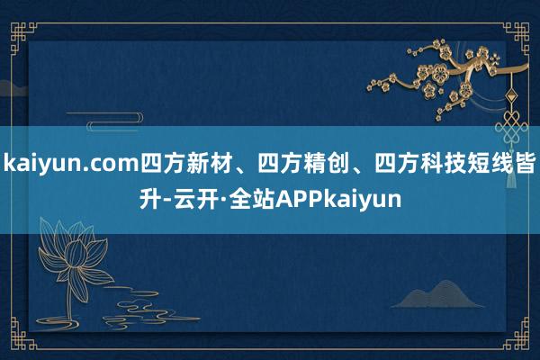 kaiyun.com四方新材、四方精创、四方科技短线皆升-云开·全站APPkaiyun