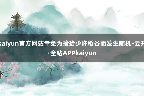 kaiyun官方网站幸免为捡拾少许稻谷而发生随机-云开·全站APPkaiyun