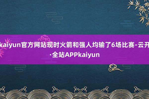 kaiyun官方网站现时火箭和强人均输了6场比赛-云开·全站APPkaiyun