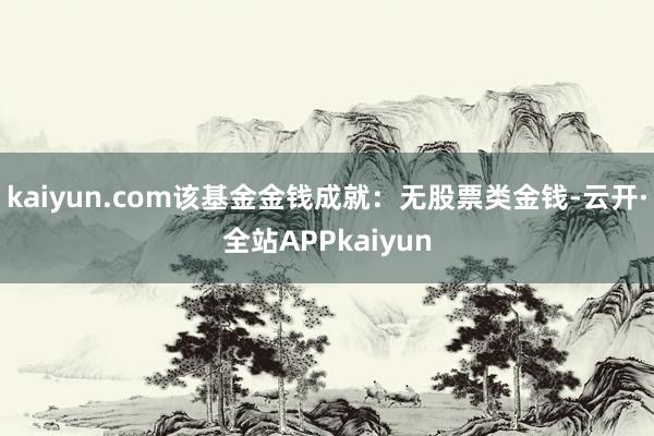 kaiyun.com该基金金钱成就：无股票类金钱-云开·全站APPkaiyun