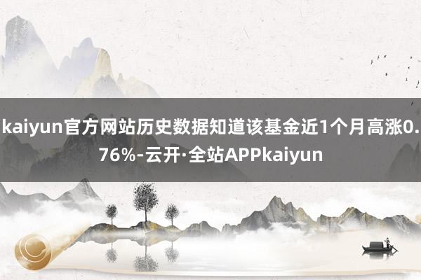 kaiyun官方网站历史数据知道该基金近1个月高涨0.76%-云开·全站APPkaiyun