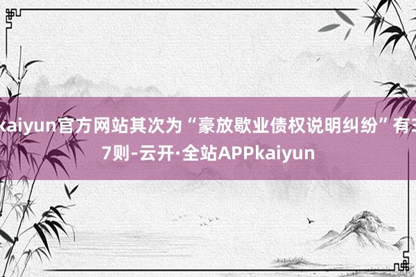 kaiyun官方网站其次为“豪放歇业债权说明纠纷”有37则-云开·全站APPkaiyun