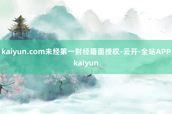 kaiyun.com未经第一财经籍面授权-云开·全站APPkaiyun