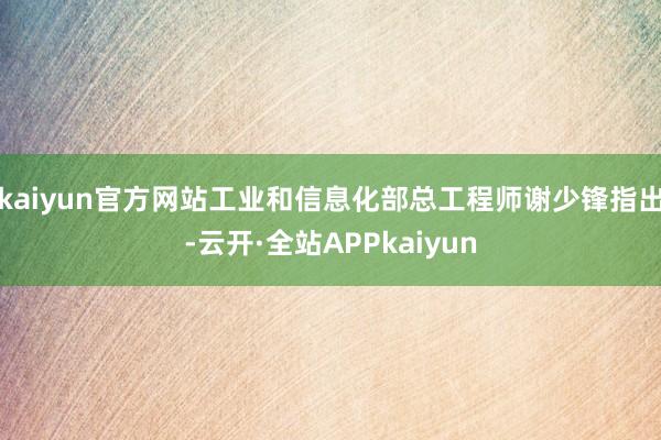 kaiyun官方网站工业和信息化部总工程师谢少锋指出-云开·全站APPkaiyun