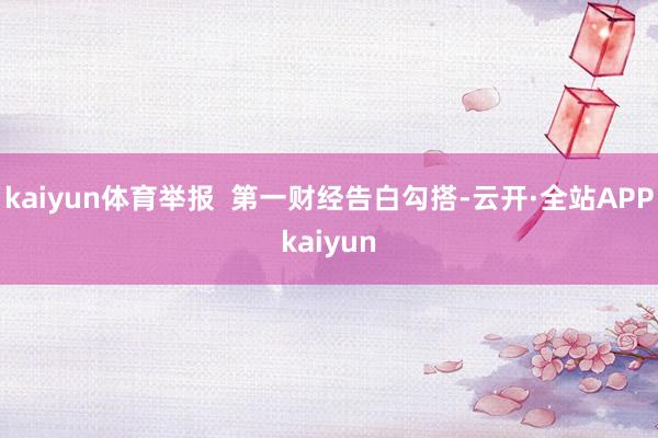 kaiyun体育举报  第一财经告白勾搭-云开·全站APPkaiyun