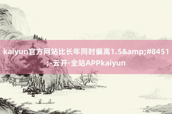 kaiyun官方网站比长年同时偏高1.5&#8451;-云开·全站APPkaiyun