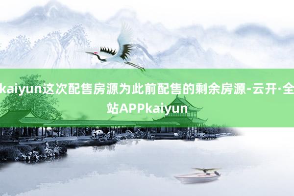 kaiyun这次配售房源为此前配售的剩余房源-云开·全站APPkaiyun