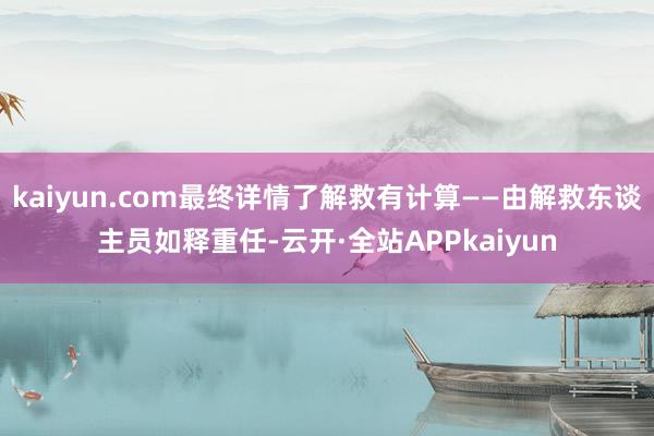 kaiyun.com最终详情了解救有计算——由解救东谈主员如释重任-云开·全站APPkaiyun