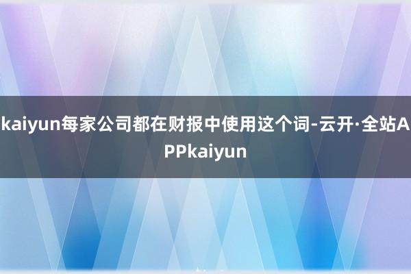 kaiyun每家公司都在财报中使用这个词-云开·全站APPkaiyun