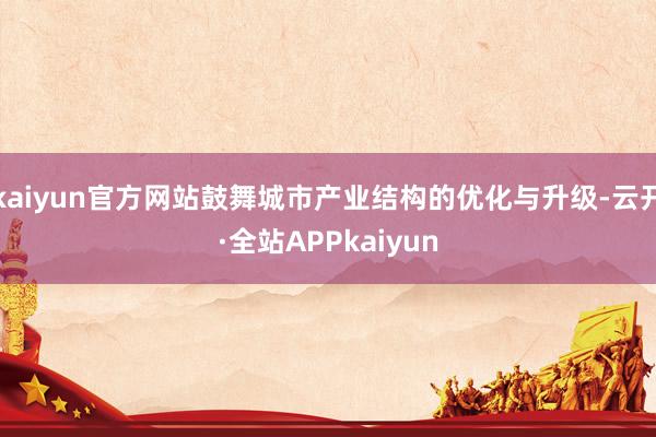 kaiyun官方网站鼓舞城市产业结构的优化与升级-云开·全站APPkaiyun