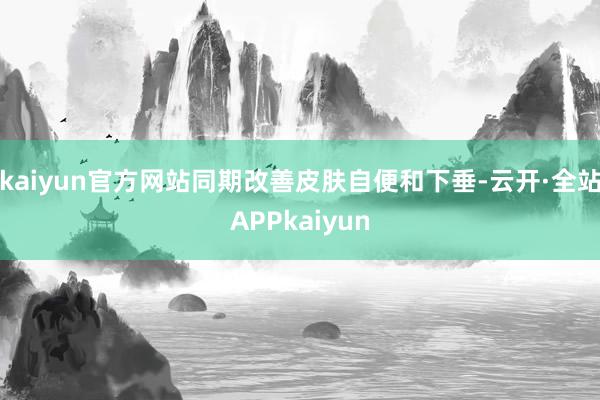 kaiyun官方网站同期改善皮肤自便和下垂-云开·全站APPkaiyun