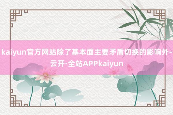 kaiyun官方网站除了基本面主要矛盾切换的影响外-云开·全站APPkaiyun