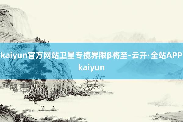 kaiyun官方网站　　卫星专揽界限β将至-云开·全站APPkaiyun