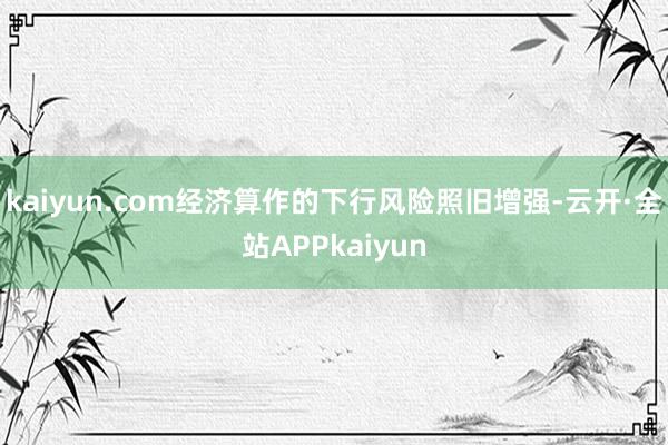 kaiyun.com经济算作的下行风险照旧增强-云开·全站APPkaiyun