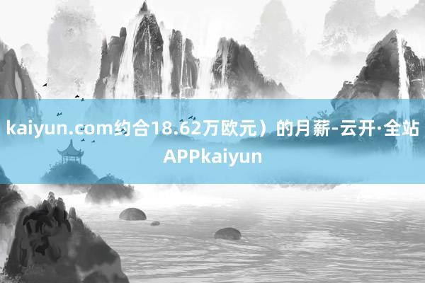 kaiyun.com约合18.62万欧元）的月薪-云开·全站APPkaiyun