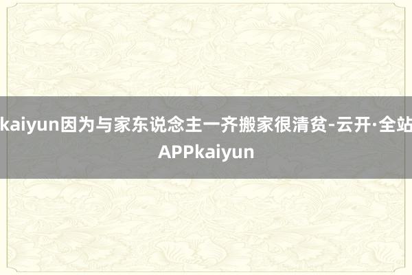 kaiyun因为与家东说念主一齐搬家很清贫-云开·全站APPkaiyun