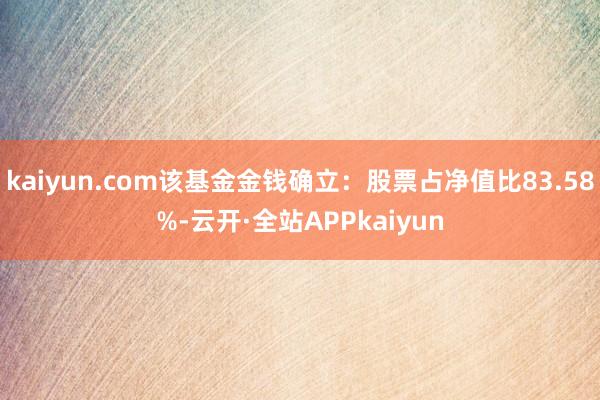 kaiyun.com该基金金钱确立：股票占净值比83.58%-云开·全站APPkaiyun