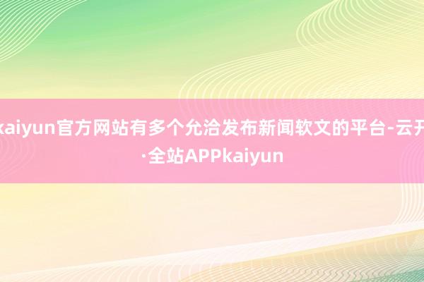 kaiyun官方网站有多个允洽发布新闻软文的平台-云开·全站APPkaiyun