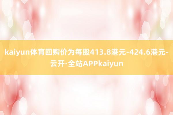 kaiyun体育回购价为每股413.8港元-424.6港元-云开·全站APPkaiyun