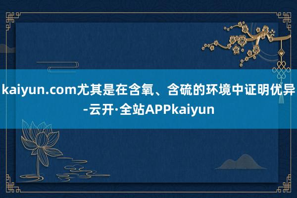 kaiyun.com尤其是在含氧、含硫的环境中证明优异-云开·全站APPkaiyun