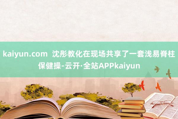 kaiyun.com  沈彤教化在现场共享了一套浅易脊柱保健操-云开·全站APPkaiyun