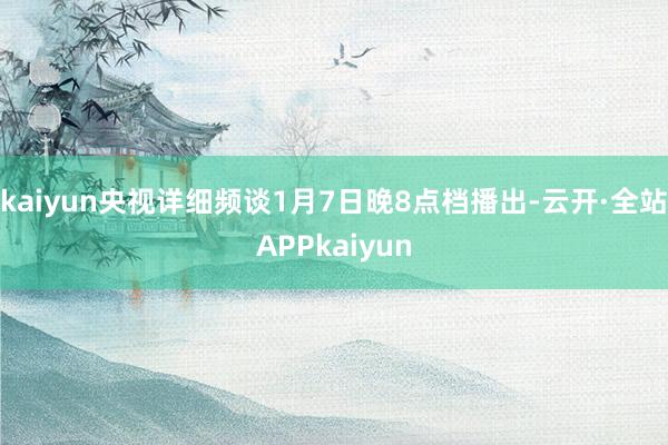 kaiyun央视详细频谈1月7日晚8点档播出-云开·全站APPkaiyun