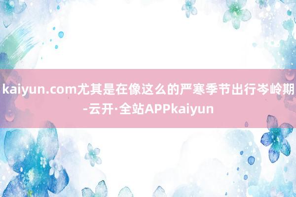 kaiyun.com尤其是在像这么的严寒季节出行岑岭期-云开·全站APPkaiyun