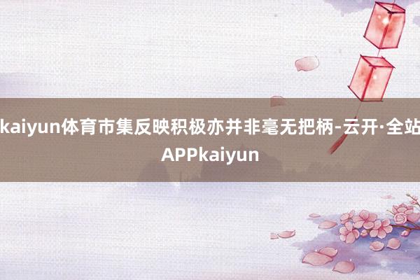 kaiyun体育市集反映积极亦并非毫无把柄-云开·全站APPkaiyun