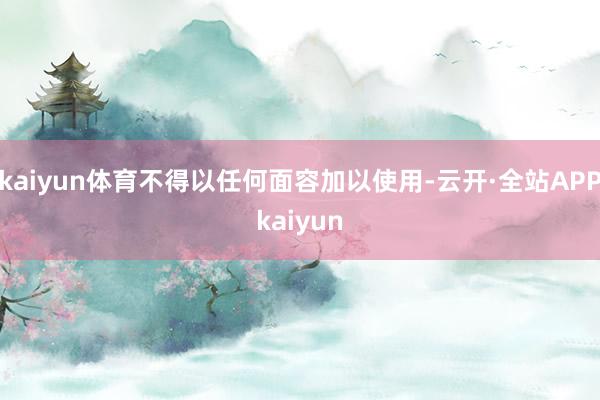 kaiyun体育不得以任何面容加以使用-云开·全站APPkaiyun