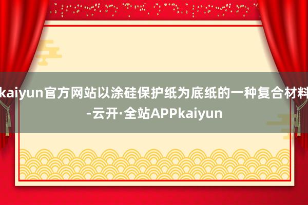 kaiyun官方网站以涂硅保护纸为底纸的一种复合材料-云开·全站APPkaiyun