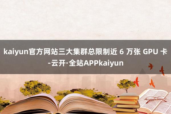 kaiyun官方网站三大集群总限制近 6 万张 GPU 卡-云开·全站APPkaiyun