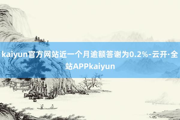 kaiyun官方网站近一个月逾额答谢为0.2%-云开·全站APPkaiyun