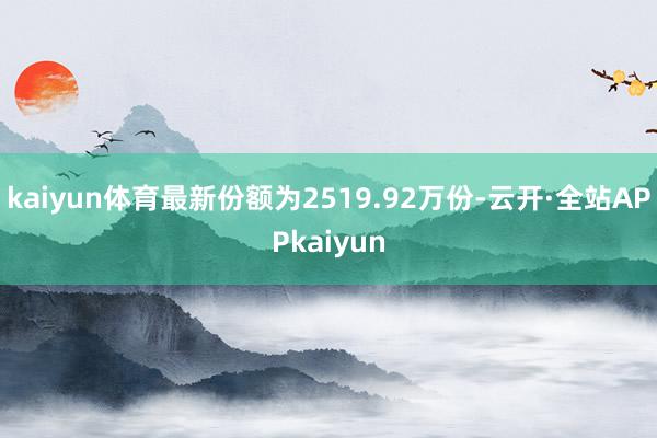 kaiyun体育最新份额为2519.92万份-云开·全站APPkaiyun