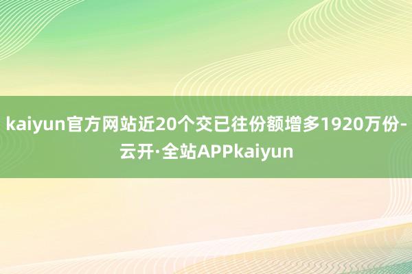 kaiyun官方网站近20个交已往份额增多1920万份-云开·全站APPkaiyun