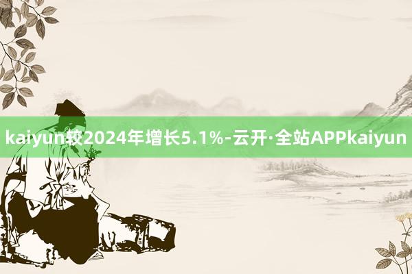 kaiyun较2024年增长5.1%-云开·全站APPkaiyun