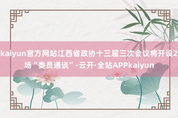 kaiyun官方网站江西省政协十三届三次会议将开设2场“委员通谈”-云开·全站APPkaiyun